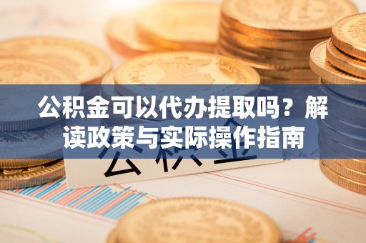 铁力公积金可以代办提取吗？解读政策与实际操作指南