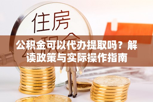 铁力公积金可以代办提取吗？解读政策与实际操作指南