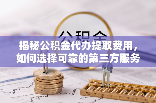 铁力揭秘公积金代办提取费用，如何选择可靠的第三方服务