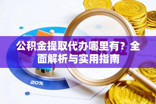 铁力公积金提取代办哪里有？全面解析与实用指南