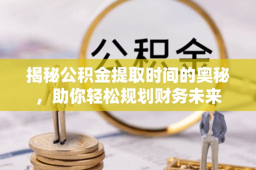 铁力揭秘公积金提取时间的奥秘，助你轻松规划财务未来