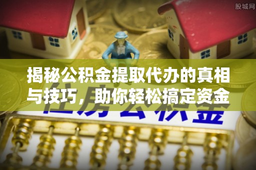 铁力揭秘公积金提取代办的真相与技巧，助你轻松搞定资金流动问题