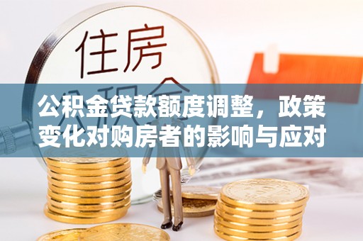 铁力公积金贷款额度调整，政策变化对购房者的影响与应对策略