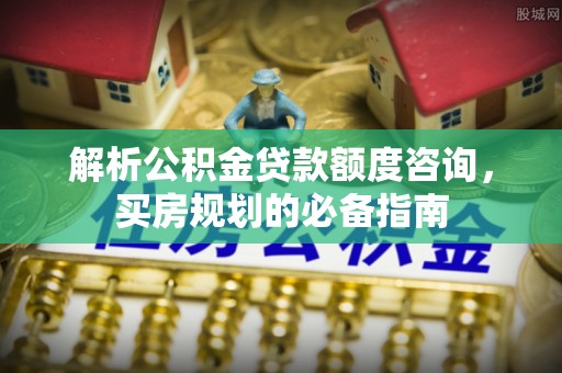 铁力解析公积金贷款额度咨询，买房规划的必备指南
