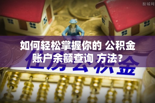 铁力如何轻松掌握你的 公积金账户余额查询 方法？