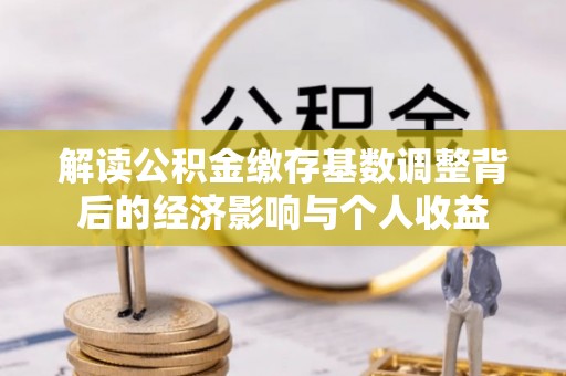 铁力解读公积金缴存基数调整背后的经济影响与个人收益