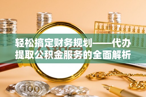铁力轻松搞定财务规划——代办提取公积金服务的全面解析