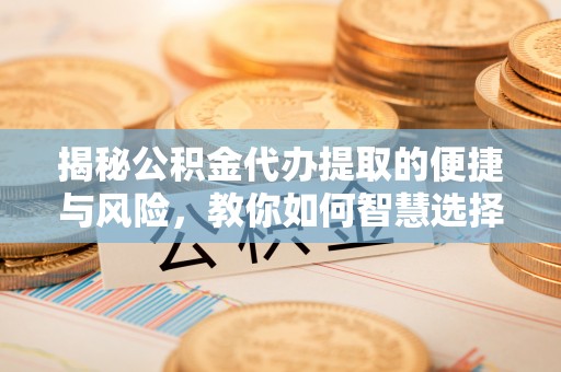铁力揭秘公积金代办提取的便捷与风险，教你如何智慧选择