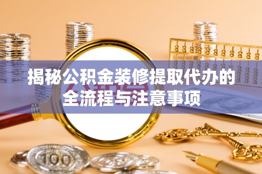 铁力揭秘公积金装修提取代办的全流程与注意事项