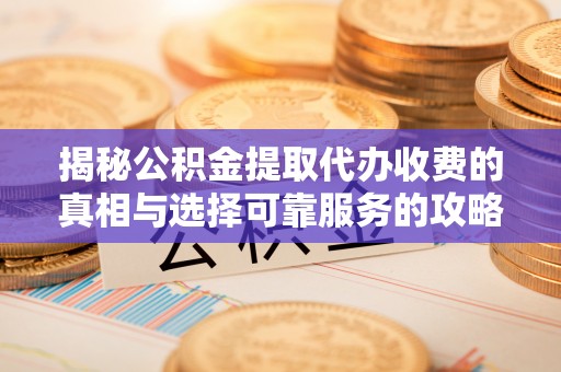 铁力揭秘公积金提取代办收费的真相与选择可靠服务的攻略