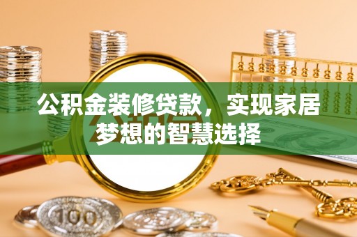 铁力公积金装修贷款，实现家居梦想的智慧选择