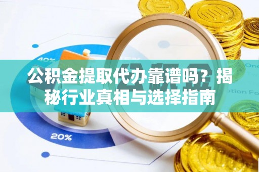 铁力公积金提取代办靠谱吗？揭秘行业真相与选择指南