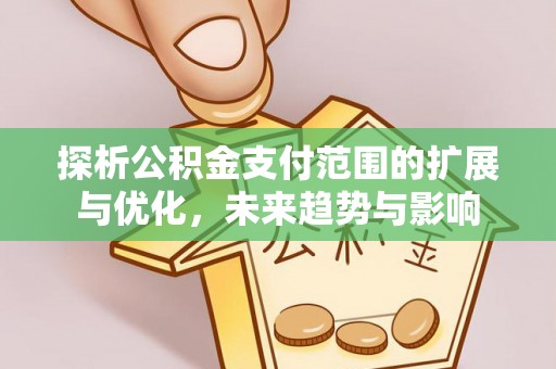 铁力探析公积金支付范围的扩展与优化，未来趋势与影响