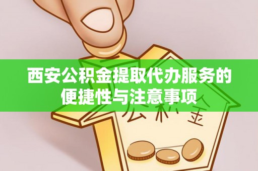 铁力西安公积金提取代办服务的便捷性与注意事项