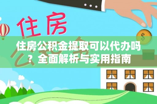 铁力住房公积金提取可以代办吗？全面解析与实用指南