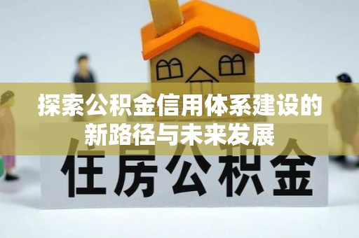 铁力探索公积金信用体系建设的新路径与未来发展