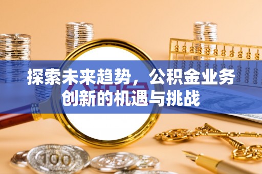 铁力探索未来趋势，公积金业务创新的机遇与挑战