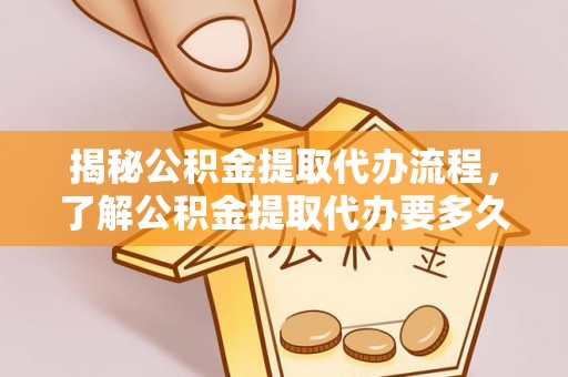 铁力揭秘公积金提取代办流程，了解公积金提取代办要多久的关键因素