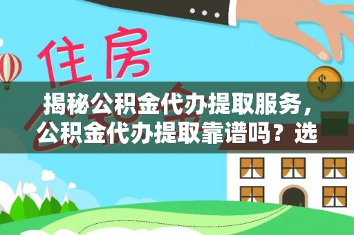 铁力揭秘公积金代办提取服务，公积金代办提取靠谱吗？选择前你需要知道这些！