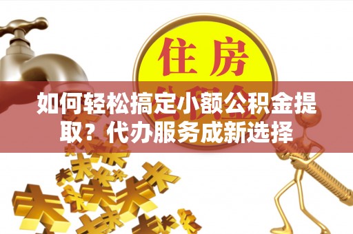 铁力如何轻松搞定小额公积金提取？代办服务成新选择