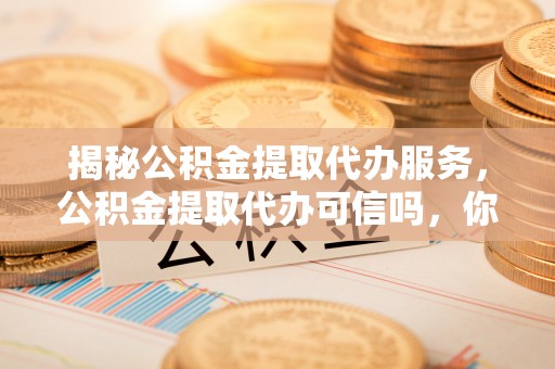 铁力揭秘公积金提取代办服务，公积金提取代办可信吗，你需要知道的真相