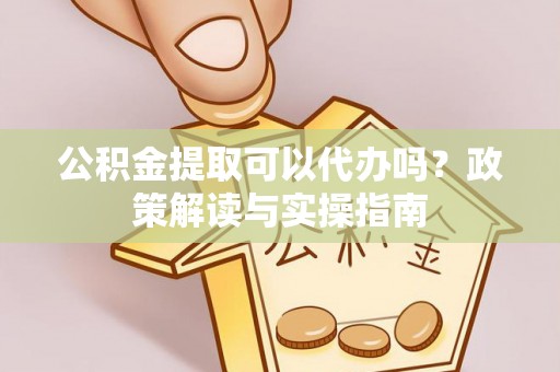 铁力公积金提取可以代办吗？政策解读与实操指南
