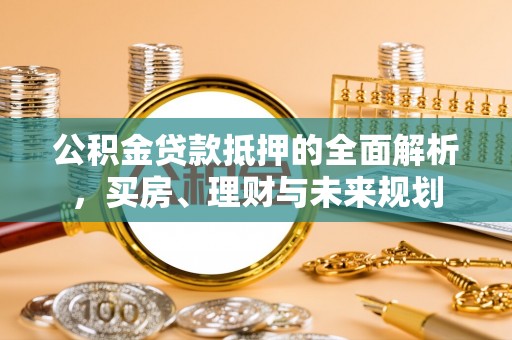 铁力公积金贷款抵押的全面解析，买房、理财与未来规划