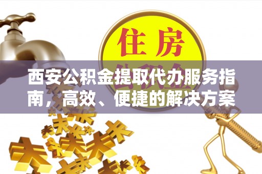 铁力西安公积金提取代办服务指南，高效、便捷的解决方案