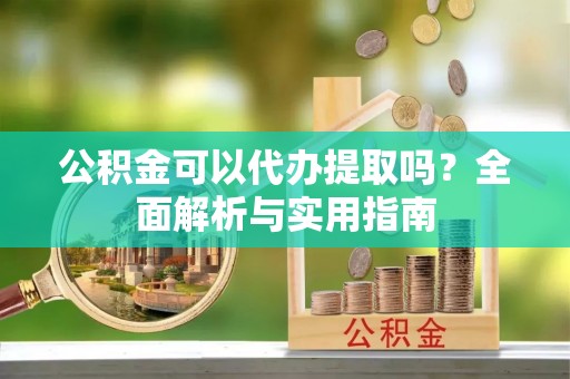 铁力公积金可以代办提取吗？全面解析与实用指南