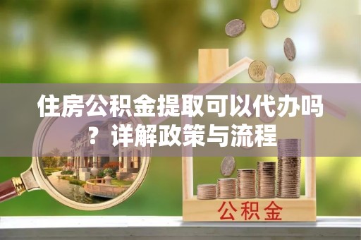 铁力住房公积金提取可以代办吗？详解政策与流程