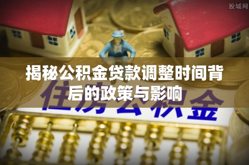 铁力揭秘公积金贷款调整时间背后的政策与影响