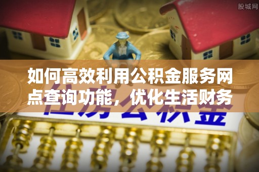 铁力如何高效利用公积金服务网点查询功能，优化生活财务管理