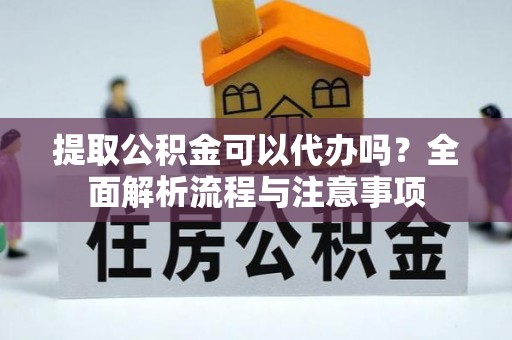铁力提取公积金可以代办吗？全面解析流程与注意事项