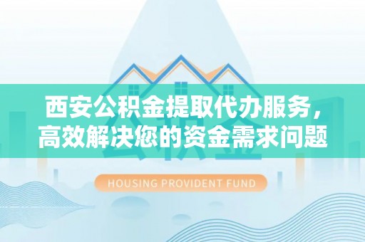 铁力西安公积金提取代办服务，高效解决您的资金需求问题