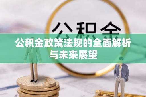 铁力公积金政策法规的全面解析与未来展望