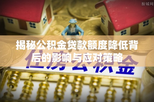 铁力揭秘公积金贷款额度降低背后的影响与应对策略