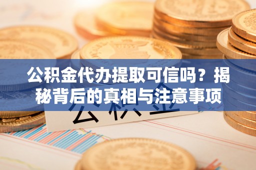 铁力公积金代办提取可信吗？揭秘背后的真相与注意事项