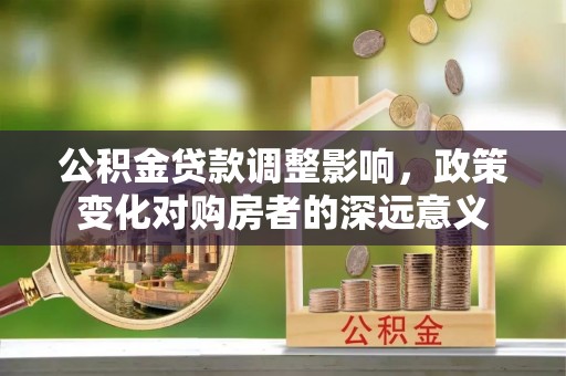 铁力公积金贷款调整影响，政策变化对购房者的深远意义