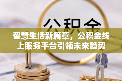 铁力智慧生活新篇章，公积金线上服务平台引领未来趋势