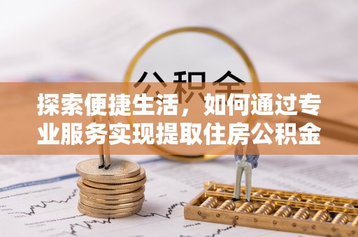 铁力探索便捷生活，如何通过专业服务实现提取住房公积金代办