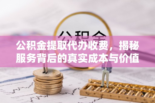 铁力公积金提取代办收费，揭秘服务背后的真实成本与价值