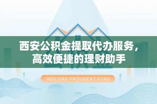 铁力西安公积金提取代办服务，高效便捷的理财助手