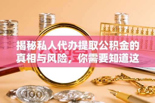 铁力揭秘私人代办提取公积金的真相与风险，你需要知道这些！