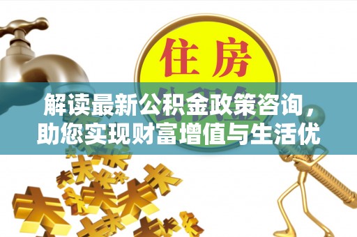 铁力解读最新公积金政策咨询，助您实现财富增值与生活优化