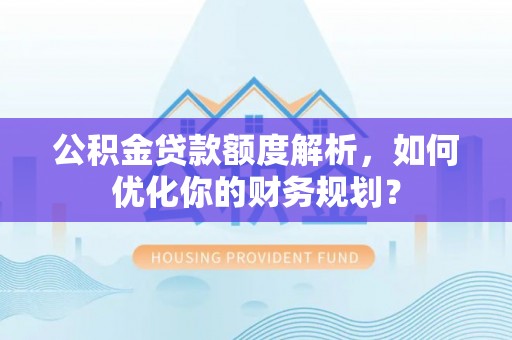 铁力公积金贷款额度解析，如何优化你的财务规划？