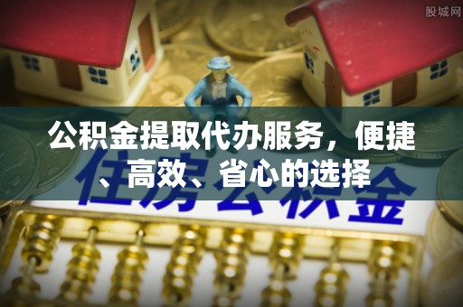 铁力公积金提取代办服务，便捷、高效、省心的选择