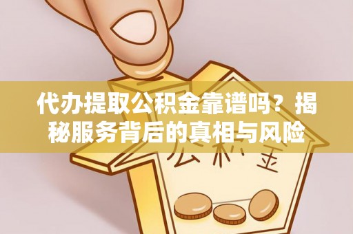 铁力代办提取公积金靠谱吗？揭秘服务背后的真相与风险