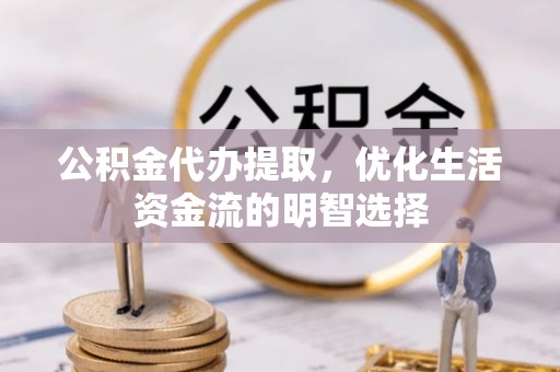 铁力公积金代办提取，优化生活资金流的明智选择