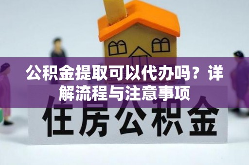 铁力公积金提取可以代办吗？详解流程与注意事项