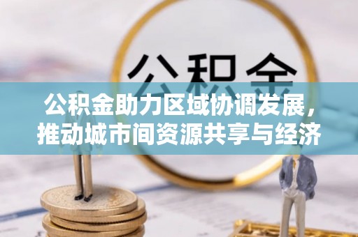 铁力公积金助力区域协调发展，推动城市间资源共享与经济均衡发展